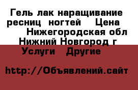 Гель-лак,наращивание ресниц ,ногтей. › Цена ­ 400 - Нижегородская обл., Нижний Новгород г. Услуги » Другие   
